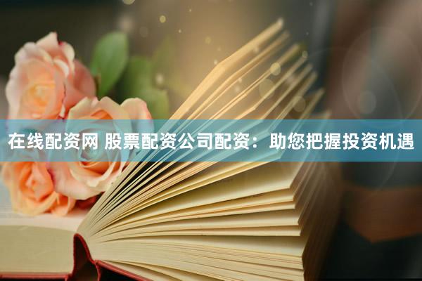 在線配資網(wǎng) 股票配資公司配資：助您把握投資機遇