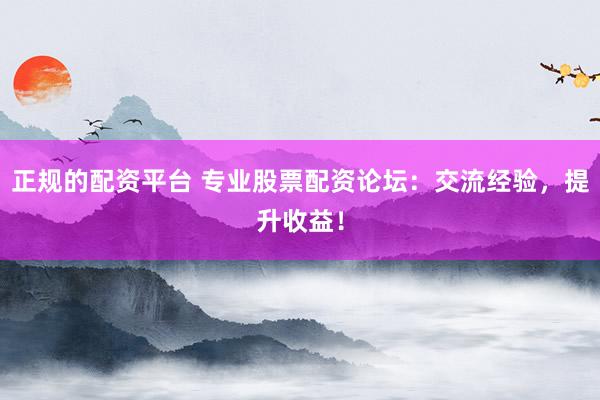 正規(guī)的配資平臺 專業(yè)股票配資論壇：交流經(jīng)驗，提升收益！