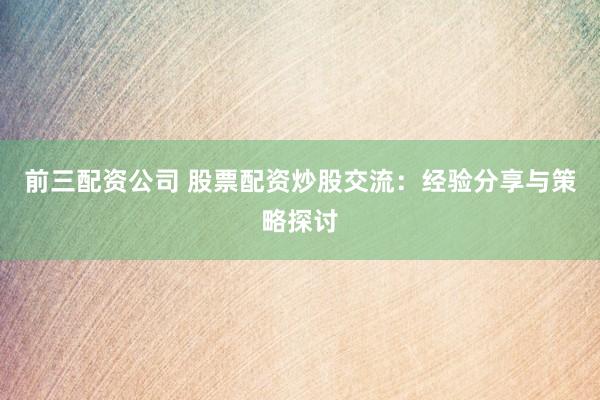 前三配資公司 股票配資炒股交流：經(jīng)驗(yàn)分享與策略探討