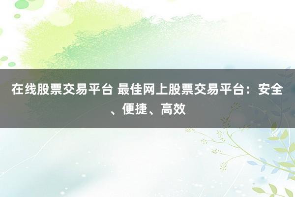 在線股票交易平臺 最佳網(wǎng)上股票交易平臺：安全、便捷、高效