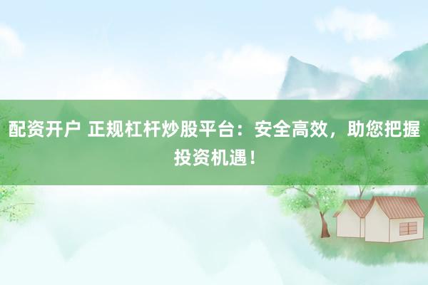 配資開戶 正規(guī)杠桿炒股平臺：安全高效，助您把握投資機遇！
