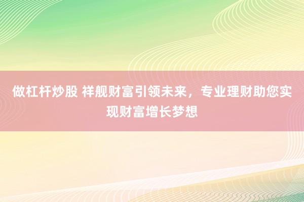 做杠桿炒股 祥艦財(cái)富引領(lǐng)未來，專業(yè)理財(cái)助您實(shí)現(xiàn)財(cái)富增長夢(mèng)想