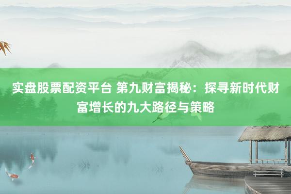 實(shí)盤股票配資平臺(tái) 第九財(cái)富揭秘：探尋新時(shí)代財(cái)富增長的九大路徑與策略