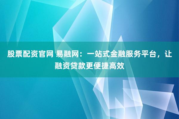 股票配資官網(wǎng) 易融網(wǎng)：一站式金融服務(wù)平臺(tái)，讓融資貸款更便捷高效