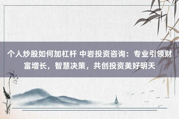個(gè)人炒股如何加杠桿 中巖投資咨詢：專業(yè)引領(lǐng)財(cái)富增長(zhǎng)，智慧決策，共創(chuàng)投資美好明天