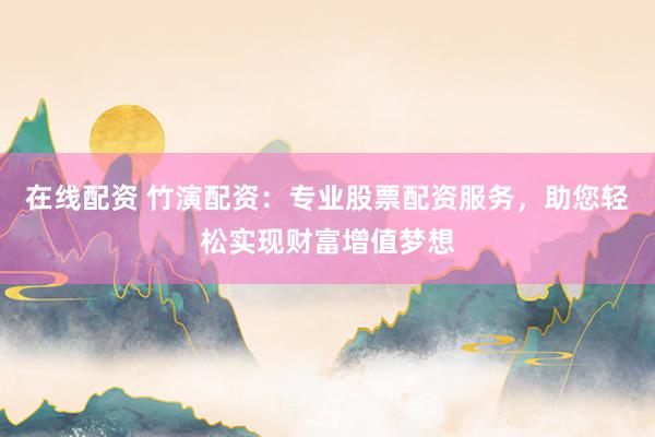 在線配資 竹演配資：專(zhuān)業(yè)股票配資服務(wù)，助您輕松實(shí)現(xiàn)財(cái)富增值夢(mèng)想