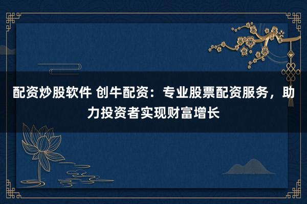 配資炒股軟件 創(chuàng)牛配資：專業(yè)股票配資服務，助力投資者實現(xiàn)財富增長