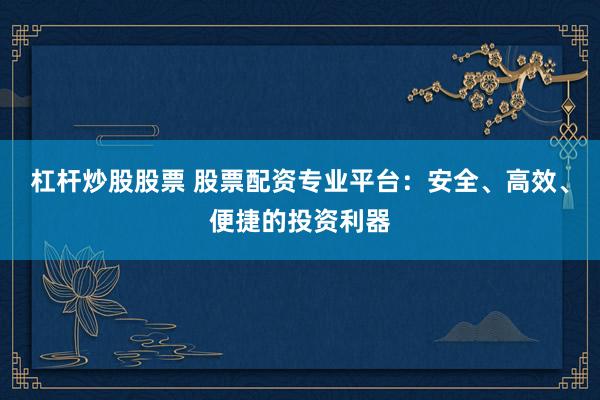 杠桿炒股股票 股票配資專業(yè)平臺(tái)：安全、高效、便捷的投資利器