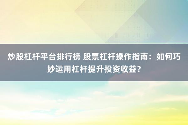 炒股杠桿平臺(tái)排行榜 股票杠桿操作指南：如何巧妙運(yùn)用杠桿提升投資收益？