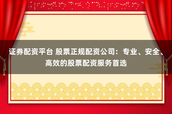 證券配資平臺 股票正規(guī)配資公司：專業(yè)、安全、高效的股票配資服務(wù)首選
