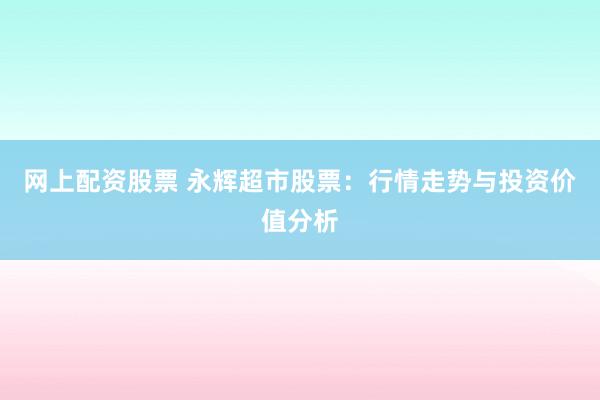 網(wǎng)上配資股票 永輝超市股票：行情走勢(shì)與投資價(jià)值分析