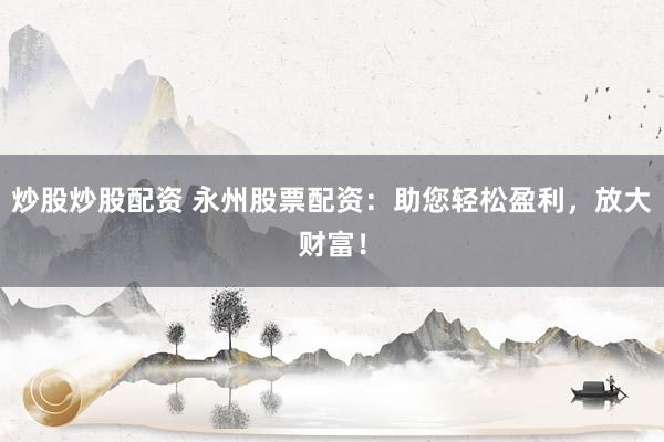 炒股炒股配資 永州股票配資：助您輕松盈利，放大財(cái)富！