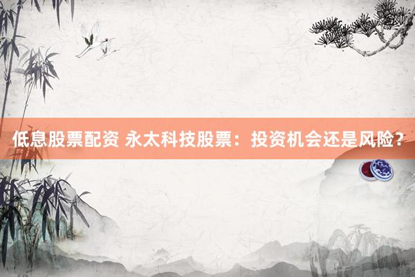 低息股票配資 永太科技股票：投資機(jī)會(huì)還是風(fēng)險(xiǎn)？