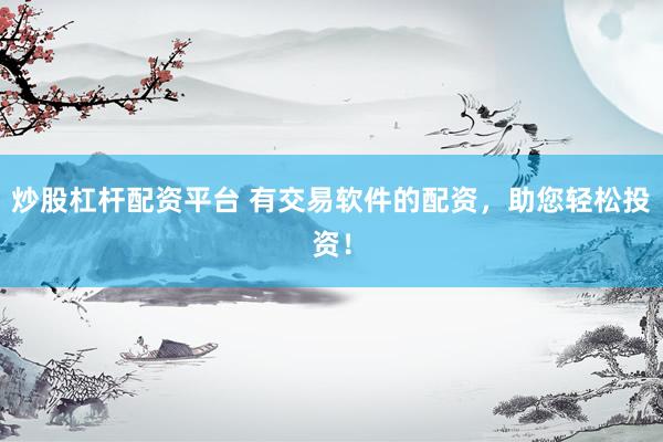 炒股杠桿配資平臺 有交易軟件的配資，助您輕松投資！