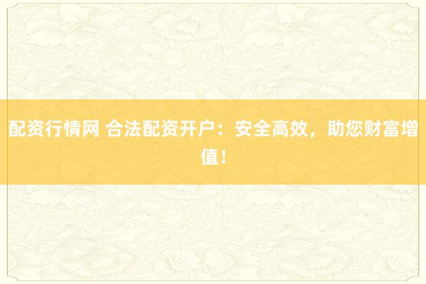 配資行情網(wǎng) 合法配資開戶：安全高效，助您財(cái)富增值！