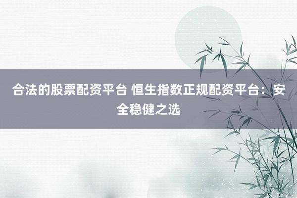 合法的股票配資平臺 恒生指數(shù)正規(guī)配資平臺：安全穩(wěn)健之選
