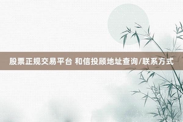 股票正規(guī)交易平臺(tái) 和信投顧地址查詢/聯(lián)系方式
