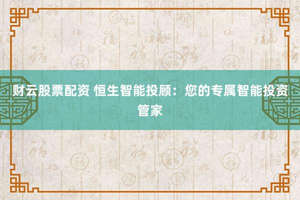 財云股票配資 恒生智能投顧：您的專屬智能投資管家