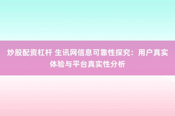 炒股配資杠桿 生訊網(wǎng)信息可靠性探究：用戶真實(shí)體驗(yàn)與平臺(tái)真實(shí)性分析