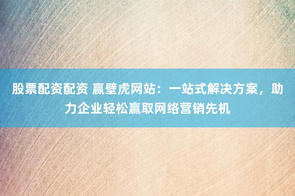 股票配資配資 贏壁虎網(wǎng)站：一站式解決方案，助力企業(yè)輕松贏取網(wǎng)絡(luò)營銷先機