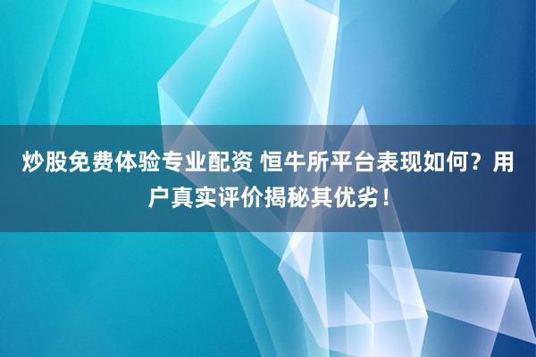 炒股免費(fèi)體驗(yàn)專業(yè)配資 恒牛所平臺(tái)表現(xiàn)如何？用戶真實(shí)評(píng)價(jià)揭秘其優(yōu)劣！