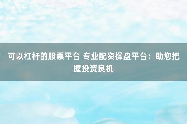 可以杠桿的股票平臺 專業(yè)配資操盤平臺：助您把握投資良機(jī)