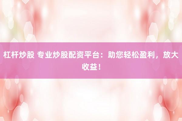 杠桿炒股 專業(yè)炒股配資平臺：助您輕松盈利，放大收益！