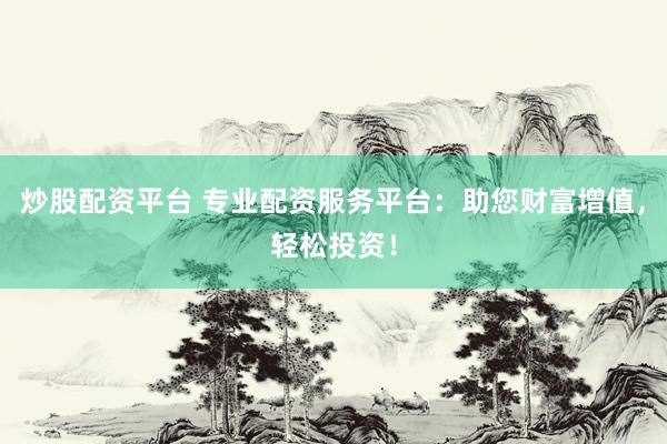 炒股配資平臺(tái) 專業(yè)配資服務(wù)平臺(tái)：助您財(cái)富增值，輕松投資！