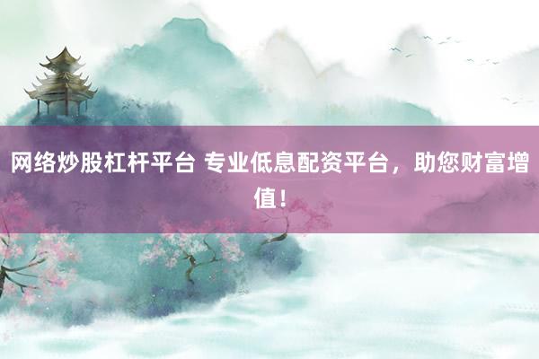 網(wǎng)絡(luò)炒股杠桿平臺 專業(yè)低息配資平臺，助您財富增值！