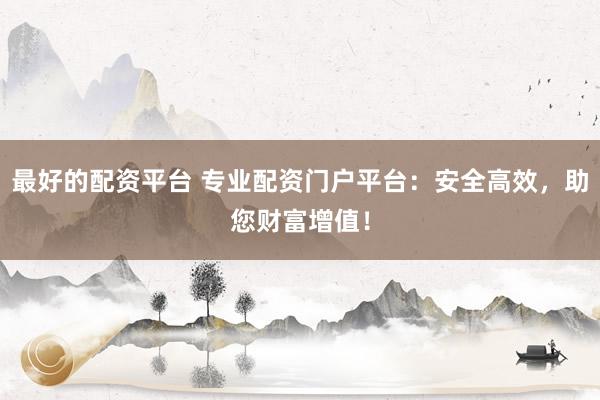 最好的配資平臺 專業(yè)配資門戶平臺：安全高效，助您財富增值！