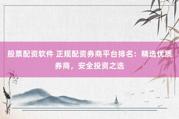 股票配資軟件 正規(guī)配資券商平臺(tái)排名：精選優(yōu)質(zhì)券商，安全投資之選