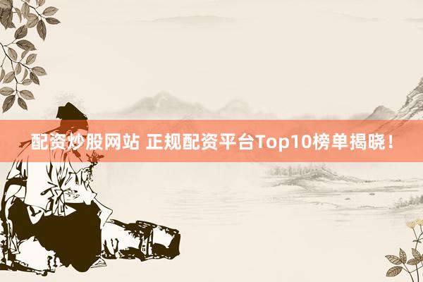 配資炒股網(wǎng)站 正規(guī)配資平臺Top10榜單揭曉！