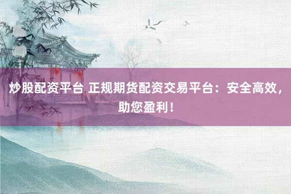 炒股配資平臺(tái) 正規(guī)期貨配資交易平臺(tái)：安全高效，助您盈利！