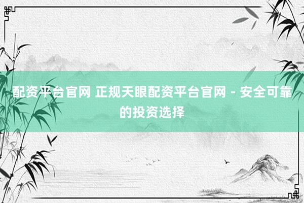 配資平臺官網(wǎng) 正規(guī)天眼配資平臺官網(wǎng) - 安全可靠的投資選擇