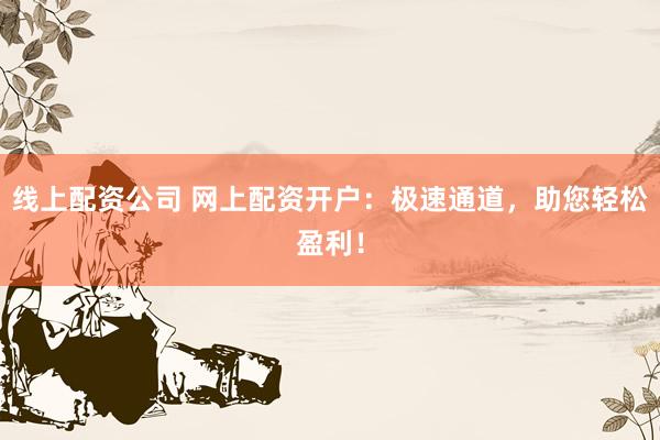 線上配資公司 網(wǎng)上配資開戶：極速通道，助您輕松盈利！