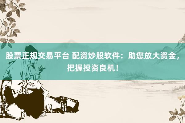 股票正規(guī)交易平臺(tái) 配資炒股軟件：助您放大資金，把握投資良機(jī)！