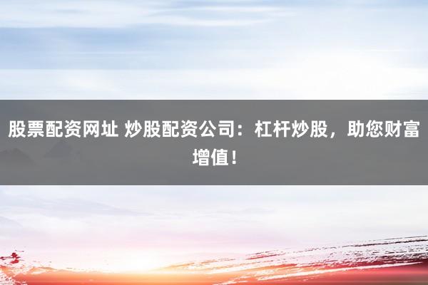 股票配資網(wǎng)址 炒股配資公司：杠桿炒股，助您財(cái)富增值！
