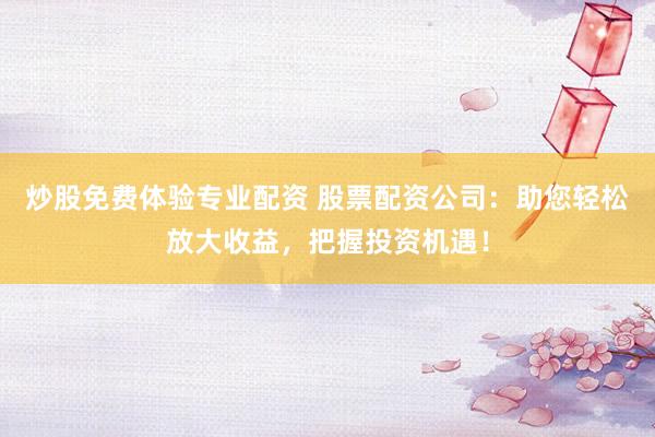 炒股免費體驗專業(yè)配資 股票配資公司：助您輕松放大收益，把握投資機(jī)遇！