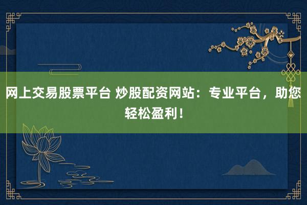 網(wǎng)上交易股票平臺 炒股配資網(wǎng)站：專業(yè)平臺，助您輕松盈利！