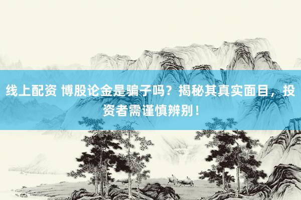 線上配資 博股論金是騙子嗎？揭秘其真實面目，投資者需謹慎辨別！