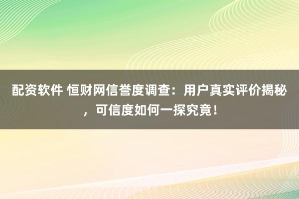 配資軟件 恒財(cái)網(wǎng)信譽(yù)度調(diào)查：用戶(hù)真實(shí)評(píng)價(jià)揭秘，可信度如何一探究竟！