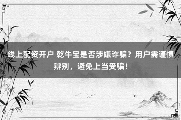 線上配資開戶 乾牛寶是否涉嫌詐騙？用戶需謹慎辨別，避免上當受騙！