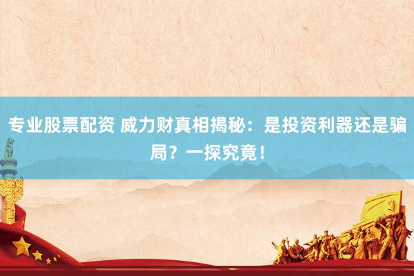 專業(yè)股票配資 威力財(cái)真相揭秘：是投資利器還是騙局？一探究竟！