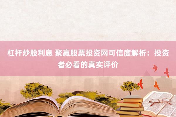 杠桿炒股利息 聚贏股票投資網(wǎng)可信度解析：投資者必看的真實評價