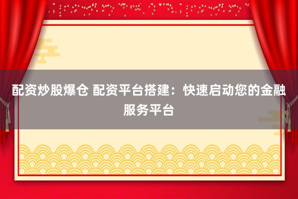 配資炒股爆倉 配資平臺搭建：快速啟動您的金融服務平臺