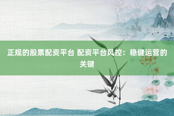 正規(guī)的股票配資平臺 配資平臺風(fēng)控：穩(wěn)健運營的關(guān)鍵