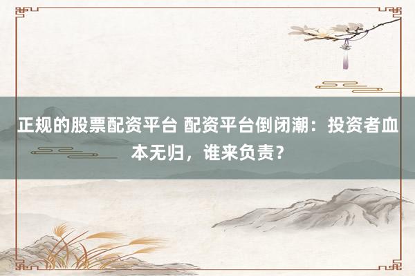 正規(guī)的股票配資平臺 配資平臺倒閉潮：投資者血本無歸，誰來負(fù)責(zé)？