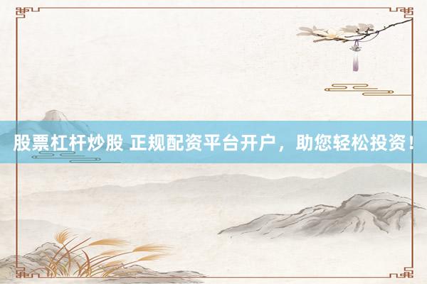 股票杠桿炒股 正規(guī)配資平臺(tái)開戶，助您輕松投資！