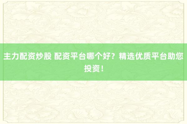 主力配資炒股 配資平臺(tái)哪個(gè)好？精選優(yōu)質(zhì)平臺(tái)助您投資！