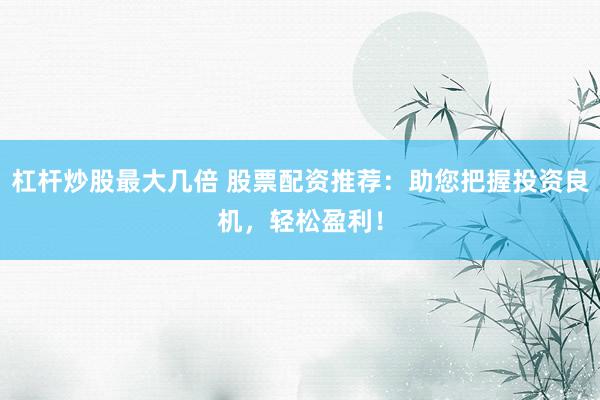 杠桿炒股最大幾倍 股票配資推薦：助您把握投資良機，輕松盈利！
